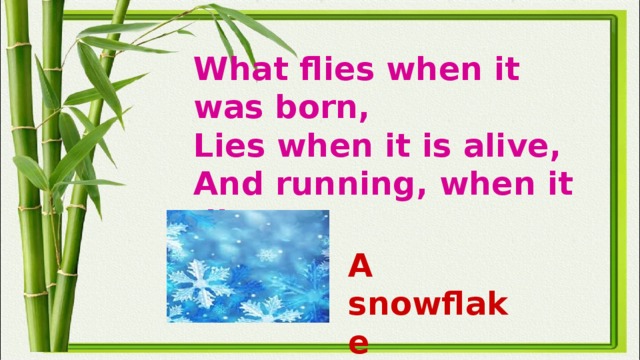 What flies when it was born,  Lies when it is alive,  And running, when it dies?   A snowflake