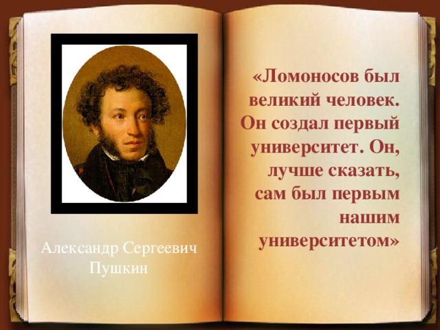 «Ломоносов был великий человек. Он создал первый университет. Он, лучше сказать, сам был первым нашим университетом» Александр Сергеевич Пушкин