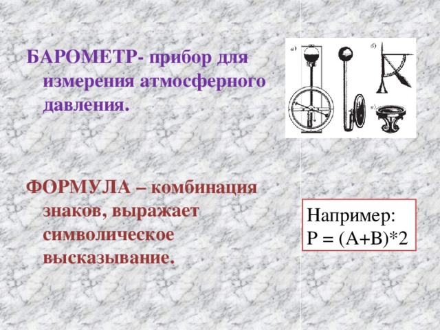 БАРОМЕТР- прибор для измерения атмосферного давления.   ФОРМУЛА – комбинация знаков, выражает символическое высказывание. Например: Р = (А+В)*2