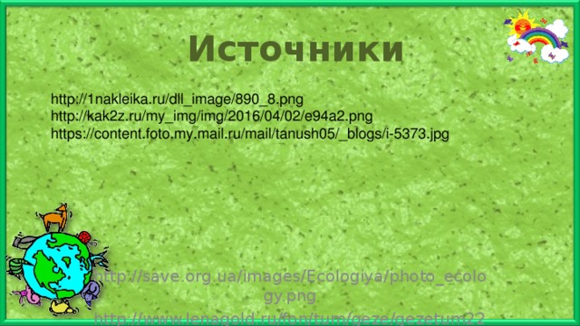 Источники  http://1nakleika.ru/dll_image/890_8.png http://kak2z.ru/my_img/img/2016/04/02/e94a2.png https://content.foto.my.mail.ru/mail/tanush05/_blogs/i-5373.jpg  http://save.org.ua/images/Ecologiya/photo_ecology.png http://www.lenagold.ru/fon/tum/geze/gezetum22.jpg