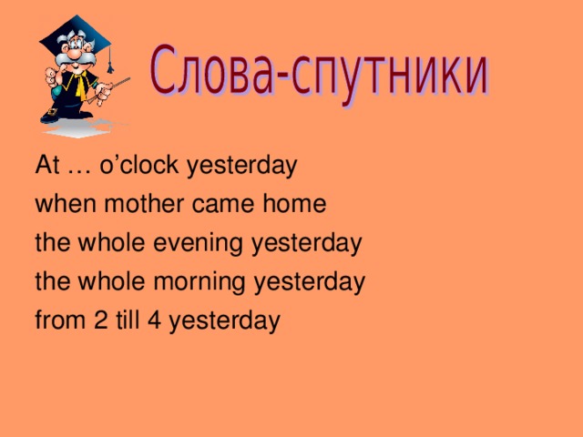At … o’clock yesterday when mother came home the whole evening yesterday the whole morning yesterday from 2 till 4 yesterday