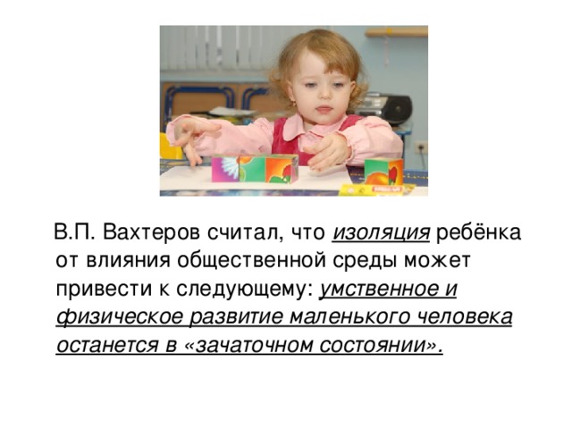 В.П. Вахтеров считал, что изоляция ребёнка от влияния общественной среды может привести к следующему: умственное и физическое развитие маленького человека останется в «зачаточном состоянии».