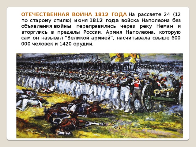 ОТЕЧЕСТВЕННАЯ ВОЙНА 1812 ГОДА  На рассвете 24 (12 по старому стилю) июня  1812 года войска Наполеона без объявления  войны переправились через реку Неман и вторглись в пределы России. Армия Наполеона, которую сам он называл 