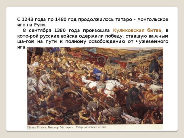 С 1243 года по 1480 год продолжалось татаро – монгольское иго на Руси.  8 сентября 1380 года произошла Куликовская битва , в кото-рой русские войска одержали победу, ставшую важным ша-гом на пути к полному освобождению от чужеземного ига.