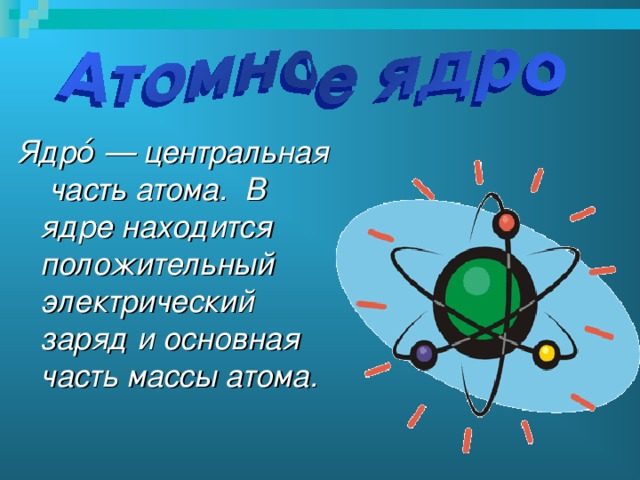 Ядро́ — центральная часть атома. В ядре находится положительный электрический заряд и основная часть массы атома.