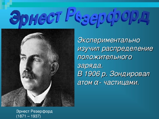 Экспериментально изучил распределение положительного заряда. В 1906 р. Зондировал атом α- частицами. Эрнест Резерфорд (1871 – 1937)