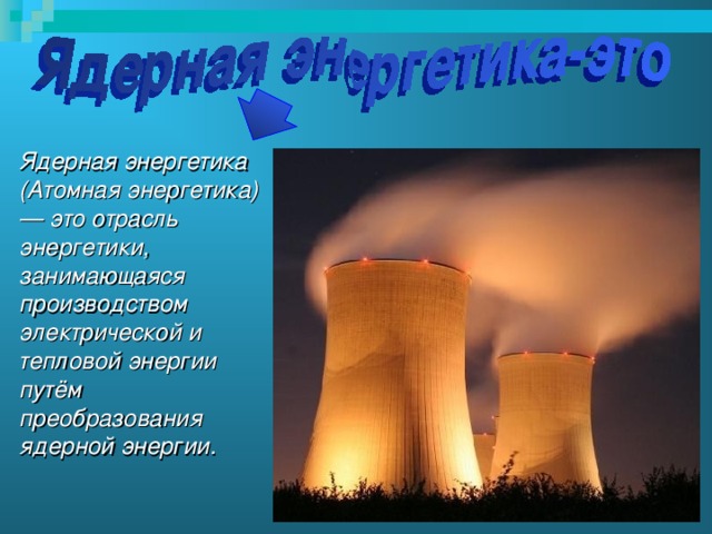Ядерная энергетика (Атомная энергетика) — это отрасль энергетики, занимающаяся производством электрической и тепловой энергии путём преобразования ядерной энергии.