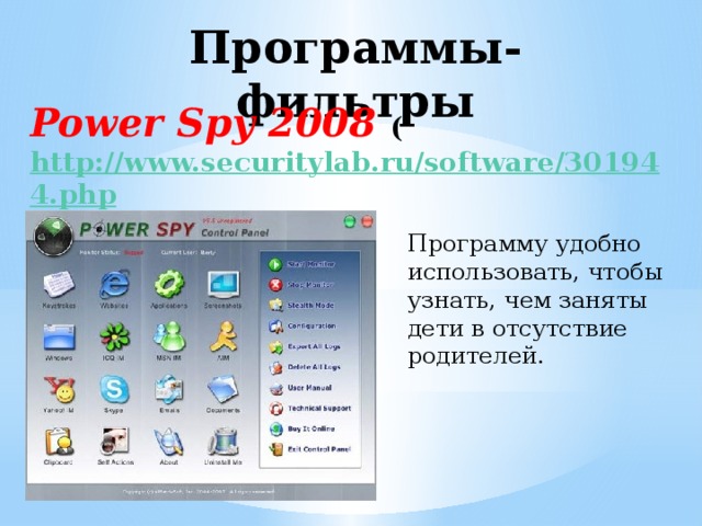 Программы-фильтры Power Spy 2008 ( http://www.securitylab.ru/software/301944.php ) Программу удобно использовать, чтобы узнать, чем заняты дети в отсутствие родителей.