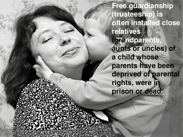 Free guardianship (trusteeship) is often installed close relatives (gra ndparents, aunts or uncles) of a child whose parents have been deprived of parental rights, were in prison or dead.