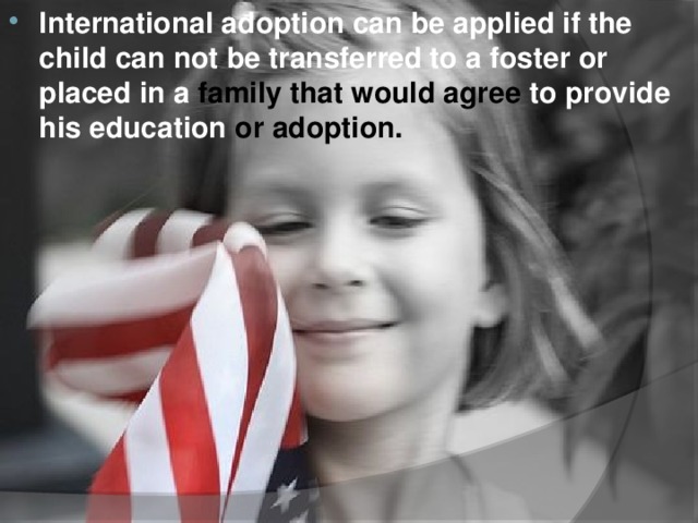 International adoption can be applied if the child can not be transferred to a foster or placed in a family that would agree to provide his education or adoption.