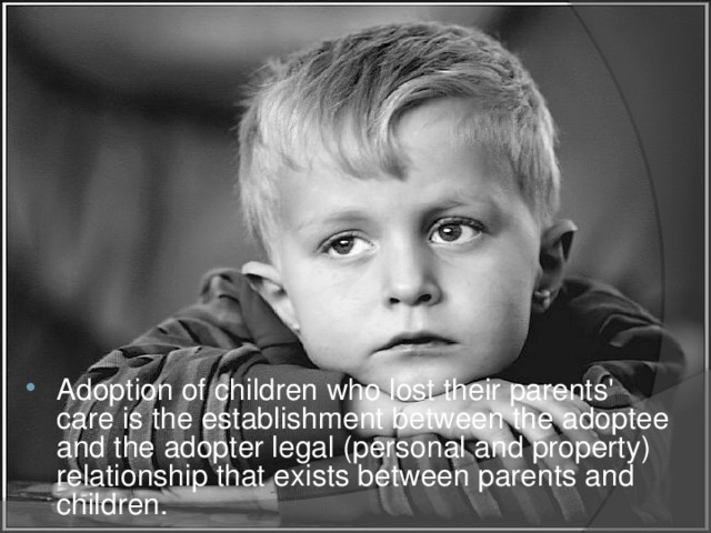 Adoption of children who lost their parents' care is the establishment between the adoptee and the adopter legal (personal and property) relationship that exists between parents and children.