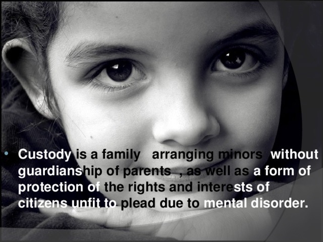 Сustody is a family arranging minors without guardians hip  of parents , as well as a form of protection of the rights and intere sts of citizens unfit to plead due to mental disorder.