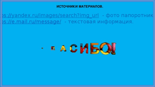 ИСТОЧНИКИ МАТЕРИАЛОВ. https:// yandex.ru/images/search?img_url  - фото папоротника. https://e.mail.ru/message /  - текстовая информация.
