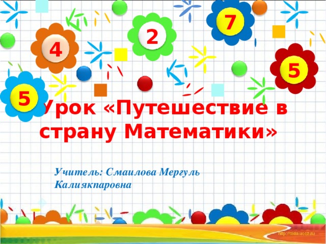 7 2 4 5 Урок «Путешествие в страну Математики» 5 Учитель: Смаилова Мергуль Калиякпаровна