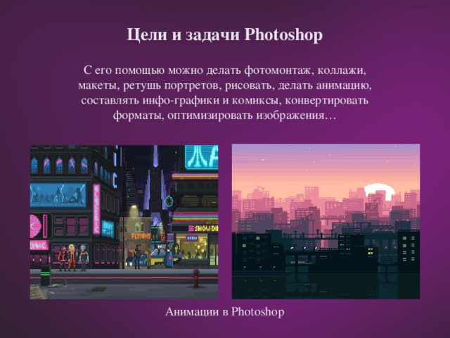 Цели и задачи Photoshop С его помощью можно делать фотомонтаж, коллажи, макеты, ретушь портретов, рисовать, делать анимацию, составлять инфо-графики и комиксы, конвертировать форматы, оптимизировать изображения… Анимации в Photoshop