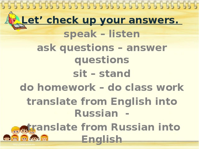 Let’ check up your answers. speak – listen ask questions – answer questions sit – stand do homework – do class work translate from English into Russian -  translate from Russian into English start – finish go - stop