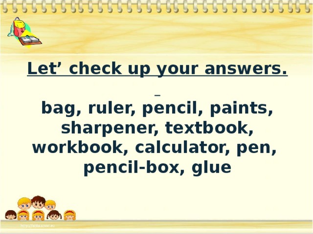 Let’ check up your answers.    bag, ruler, pencil, paints, sharpener, textbook, workbook, calculator, pen,  pencil-box, glue