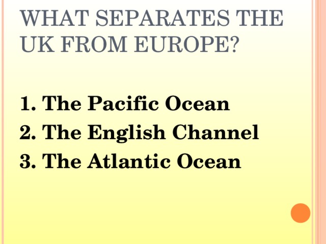WHAT SEPARATES THE UK FROM EUROPE? 1. The Pacific Ocean 2. The English Channel 3. The Atlantic Ocean