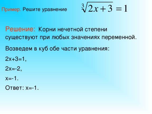 Пример. Решите уравнение Решение:   Корни нечетной степени существуют при любых значениях переменной. Возведем в куб обе части уравнения:  2х+3=1, 2х=-2, х=-1. Ответ: х=-1.