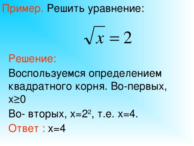 Пример. Решить уравнение: Решение: Воспользуемся определением квадратного корня. Во-первых, х≥0 Во- вторых, х=2 2 , т.е. х=4. Ответ : х=4