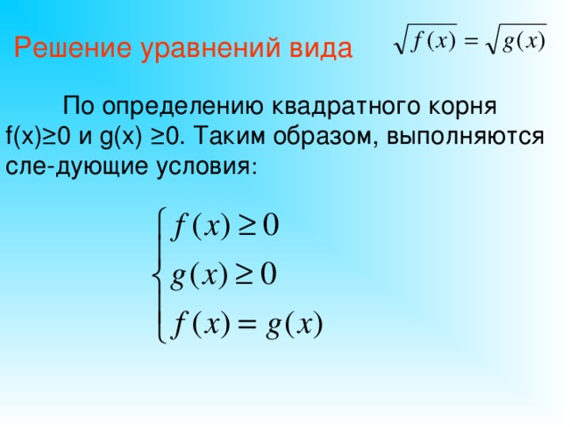 Решение уравнений вида   По определению квадратного корня f(x) ≥0 и g(x) ≥0. Таким образом, выполняются сле-дующие условия :