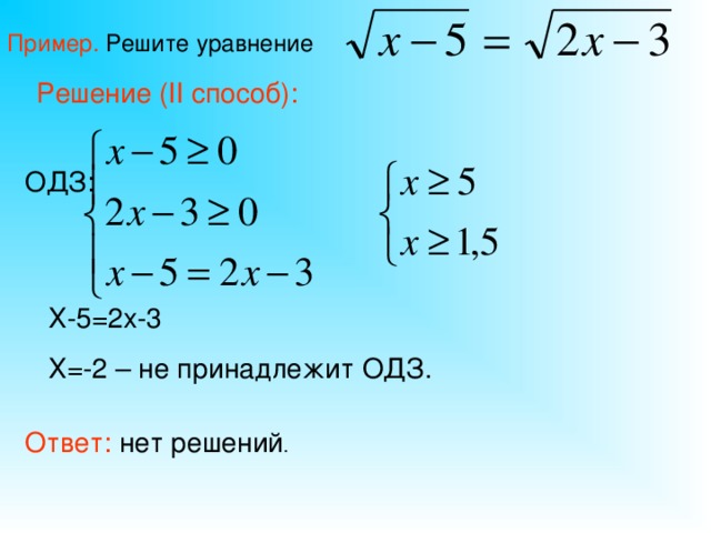 Пример. Решите уравнение Решение ( II способ): ОДЗ: Х-5=2х-3 Х=-2 – не принадлежит ОДЗ. Ответ: нет решений .