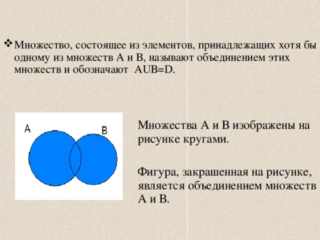 Множество, состоящее из элементов, принадлежащих хотя бы одному из множеств А и В, называют объединением этих множеств и обозначают А U В= D .