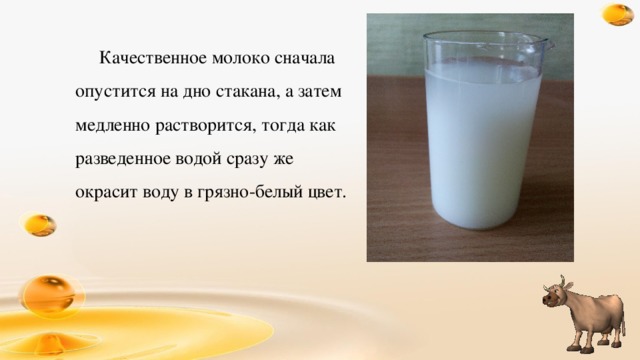 Качественное молоко сначала опустится на дно стакана, а затем медленно растворится, тогда как разведенное водой сразу же окрасит воду в грязно-белый цвет.