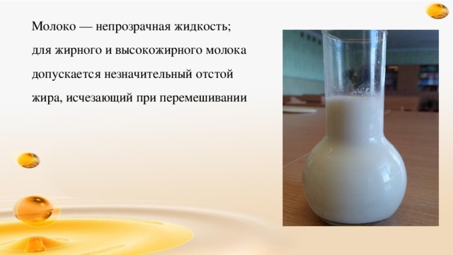 Молоко — непрозрачная жидкость; для жирного и высокожирного молока допускается незначительный отстой жира, исчезающий при перемешивании