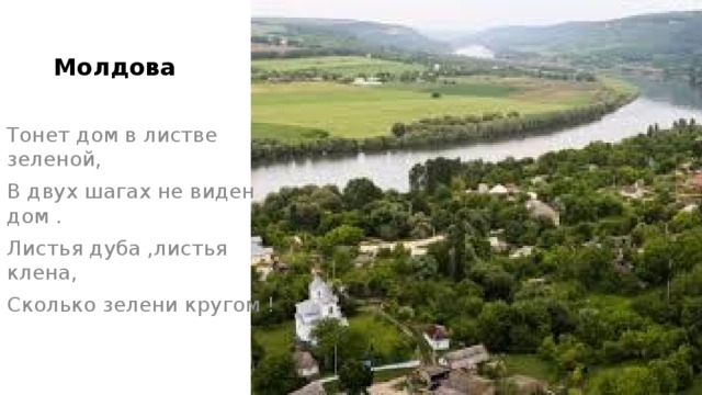 Молдова Тонет дом в листве зеленой, В двух шагах не виден дом . Листья дуба ,листья клена, Сколько зелени кругом !