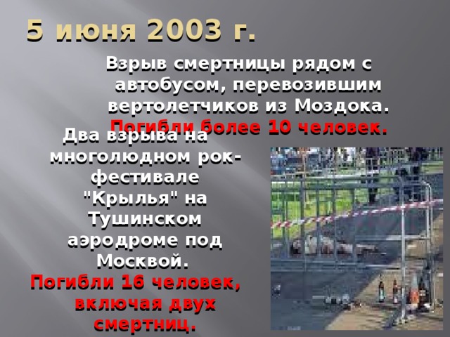 5 июня 2003 г. Взрыв смертницы рядом с автобусом, перевозившим вертолетчиков из Моздока. Погибли более 10 человек. Два взрыва на многолюдном рок-фестивале 