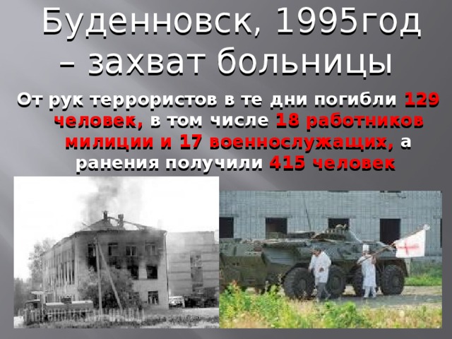 Буденновск, 1995год – захват больницы От рук террористов в те дни погибли 129 человек, в том числе 18 работников милиции и 17 военнослужащих, а ранения получили 415 человек