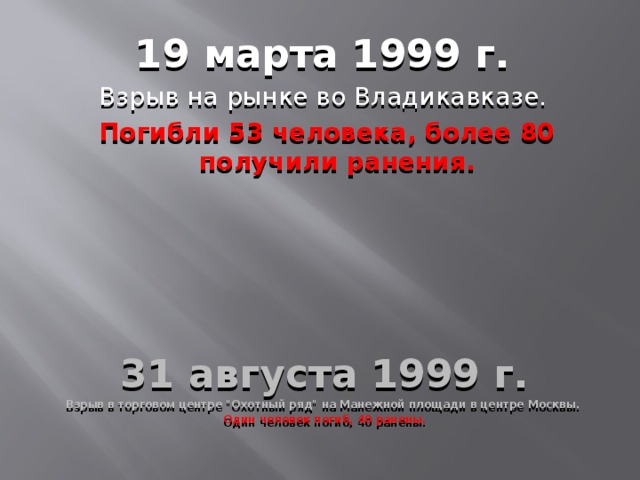 19 марта 1999 г. Взрыв на рынке во Владикавказе.  Погибли 53 человека, более 80 получили ранения. 31 августа 1999 г. Взрыв в торговом центре 