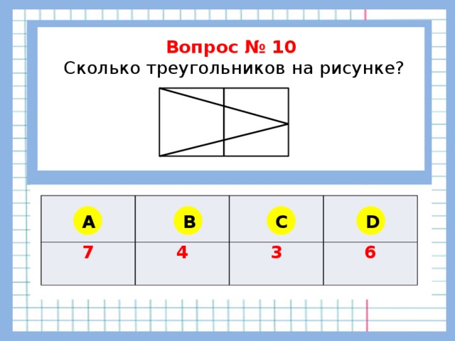 Вопрос № 10  Сколько треугольников на рисунке?    7 4 3 6 A B C D