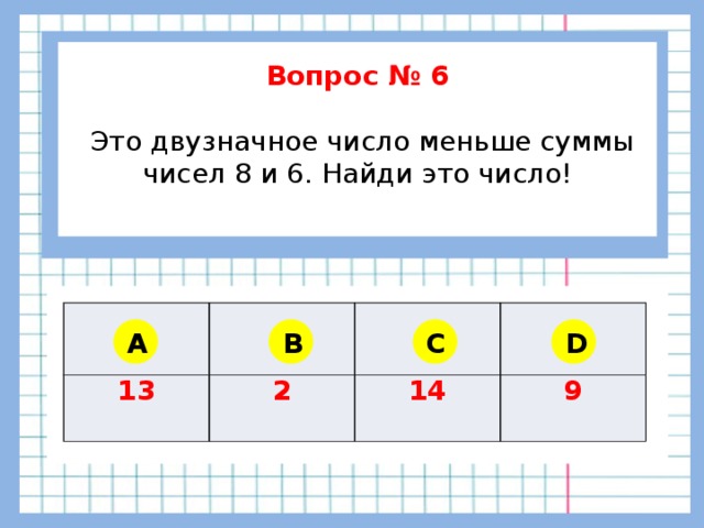 Вопрос № 6   Это двузначное число меньше суммы чисел 8 и 6. Найди это число!    13 2 14 9 A B C D