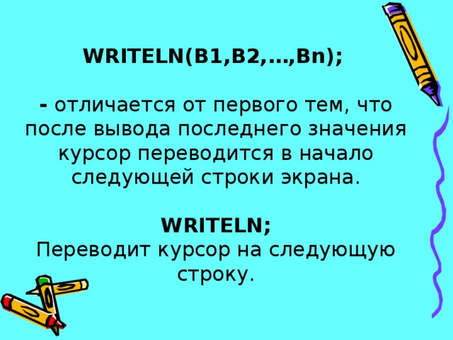 WRITELN(B1,B2,…,Bn);    - отличается от первого тем, что после вывода последнего значения курсор переводится в начало следующей строки экрана.   WRITELN ;  Переводит курсор на следующую строку.