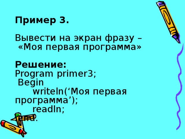 Пример 3.  Вывести на экран фразу –  «Моя первая программа»  Решение: Program primer 3;  Begin  writeln(‘ Моя  первая программа ’ ) ;  readln ;  end.