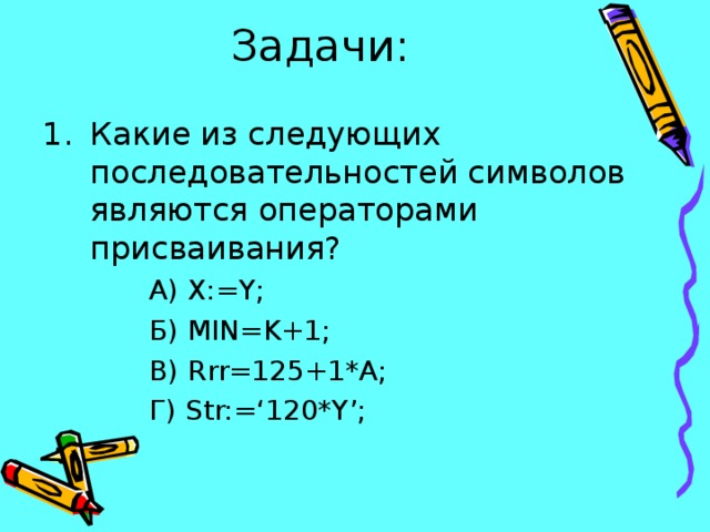Задачи: Какие из следующих последовательностей символов являются операторами присваивания? А) X:=Y; Б ) MIN=K+1; В ) Rrr=125+1*A; Г ) Str:=‘120*Y’;