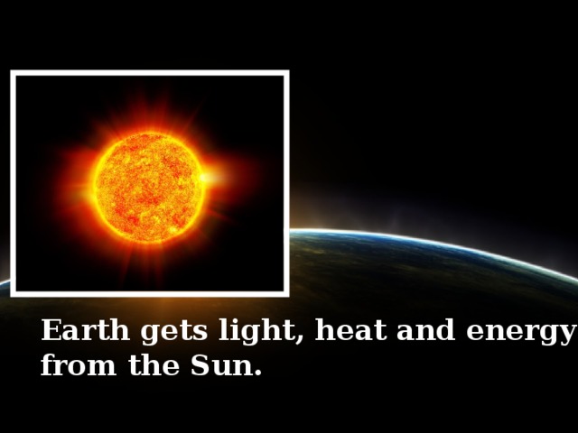 Earth gets light, heat and energy from the Sun.