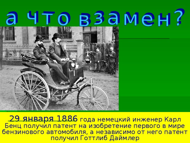 29 января 1886 года немецкий инженер Карл Бенц получил патент на изобретение первого в мире бензинового автомобиля, а независимо от него патент получил Готтлиб Даймлер
