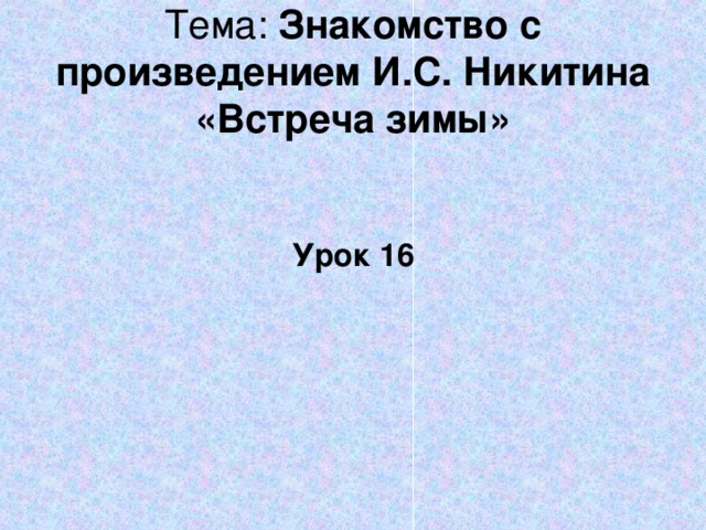Тема: Знакомство с произведением И.С. Никитина «Встреча зимы»    Урок 16