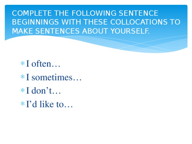 COMPLETE THE FOLLOWING SENTENCE BEGINNINGS WITH THESE COLLOCATIONS TO MAKE SENTENCES ABOUT YOURSELF.