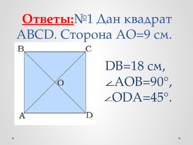 Ответы: №1 Дан квадрат ABCD. Сторона AO=9 см.   DB=18 см,  AOB=90°,  ODA=45°.