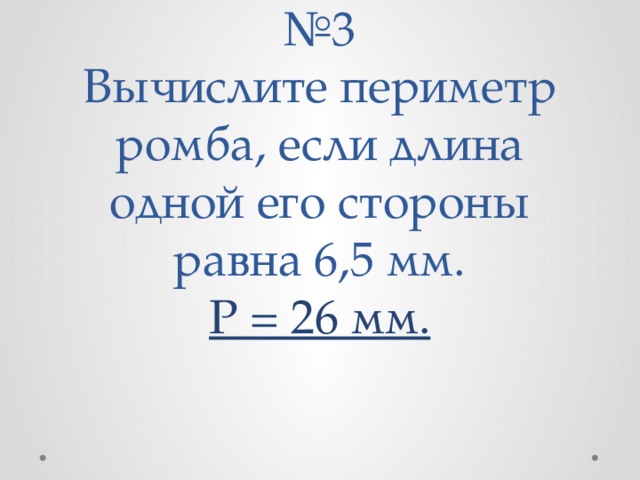 № 3  Вычислите периметр ромба, если длина одной его стороны равна 6,5 мм.  Р = 26 мм.