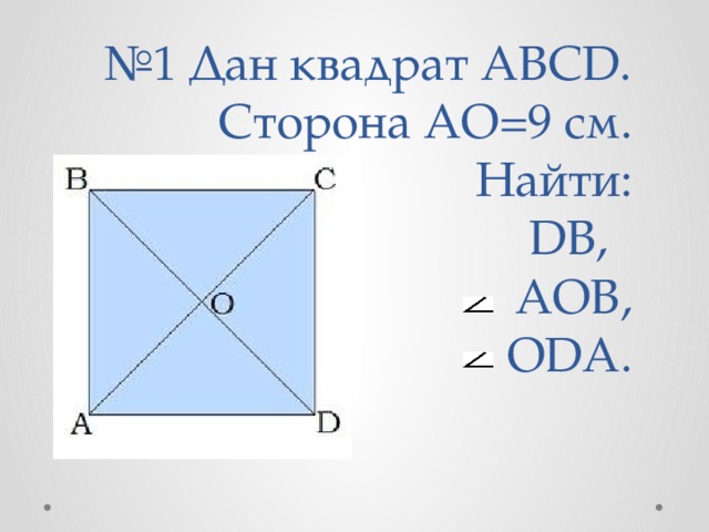 № 1 Дан квадрат ABCD. Сторона AO=9 см.  Найти:  DB,  AOB,  ODA.