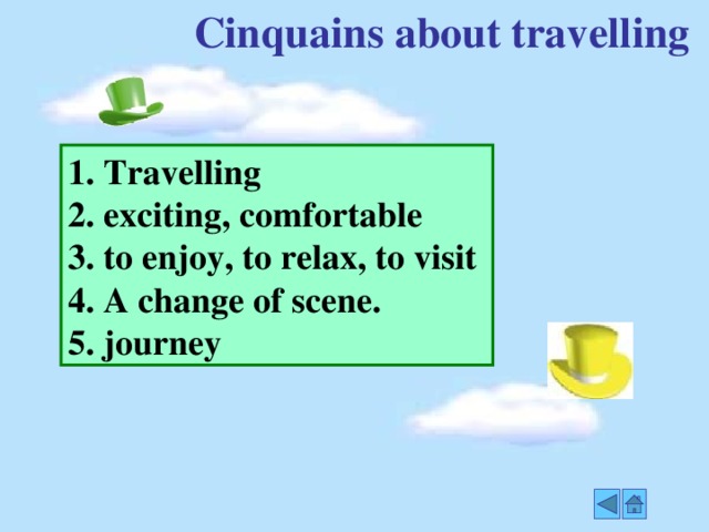 Cinquains about travelling  1. Travelling 2. exciting, comfortable 3. to enjoy, to relax, to visit 4. A change of scene. 5. journey