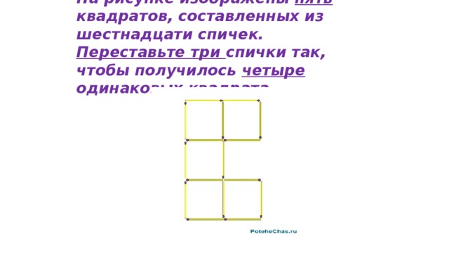 Переставить три спички чтобы получилось четыре одинаковых квадрата. На рисунке изображена фигура составленная из квадратов