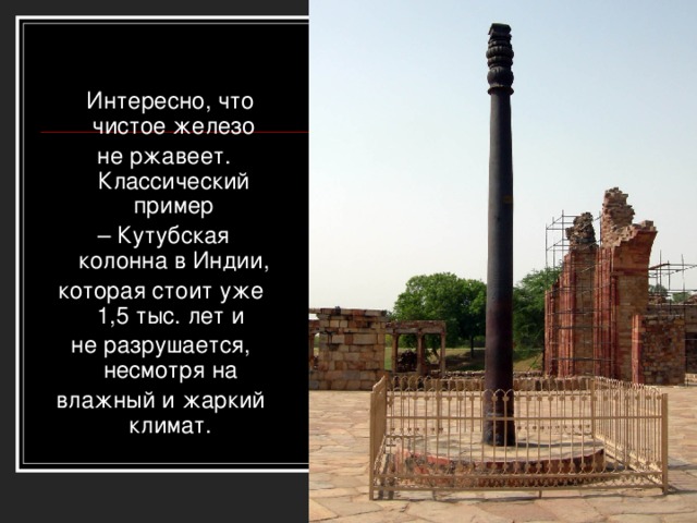 Интересно, что чистое железо  не ржавеет. Классический пример – Кутубская колонна в Индии, которая стоит уже 1,5 тыс. лет и не разрушается, несмотря на влажный и жаркий климат.