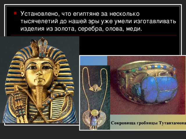 Установлено, что египтяне за несколько тысячелетий до нашей эры уже умели изготавливать изделия из золота, серебра, олова, меди.