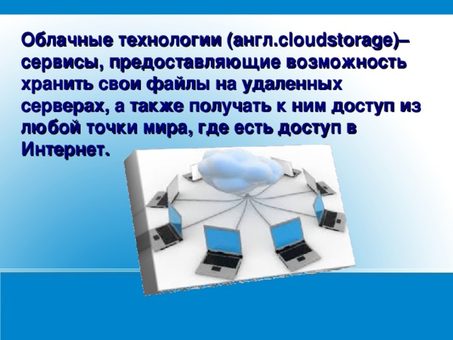 Облачные технологии (англ.cloudstorage)– сервисы, предоставляющие возможность хранить свои файлы на удаленных серверах, а также получать к ним доступ из любой точки мира, где есть доступ в Интернет.